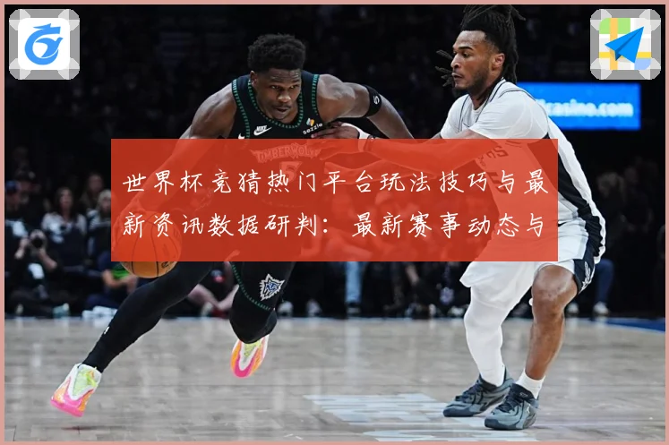 世界杯竞猜热门平台玩法技巧与最新资讯数据研判：最新赛事动态与深度分析