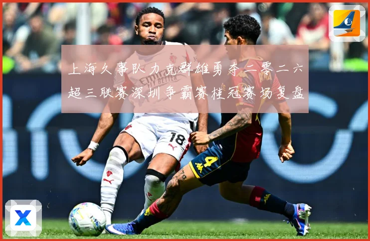 上海久事队力克群雄勇夺二零二六超三联赛深圳争霸赛桂冠赛场复盘：最新赛事动态与深度分析