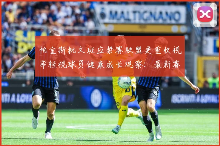 帕金斯批文班应禁赛联盟更重收视率轻视球员健康成长观察：最新赛事动态与深度分析