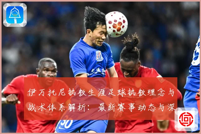 伊万托尼执教生涯足球执教理念与战术体系解析：最新赛事动态与深度分析