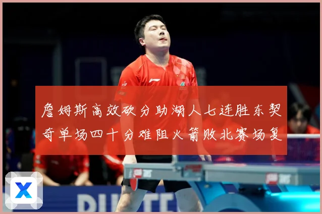 詹姆斯高效砍分助湖人七连胜东契奇单场四十分难阻火箭败北赛场复盘：最新赛事动态与深度分析