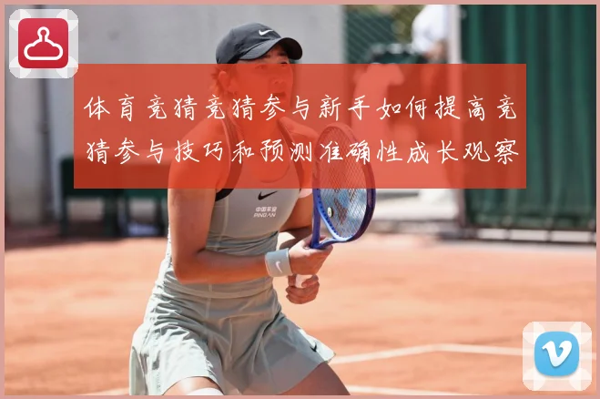 体育竞猜竞猜参与新手如何提高竞猜参与技巧和预测准确性成长观察：最新赛事动态与深度分析