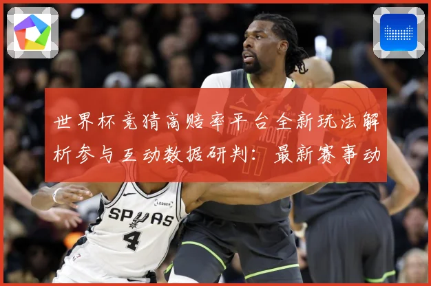 世界杯竞猜高赔率平台全新玩法解析参与互动数据研判：最新赛事动态与深度分析