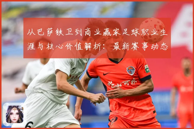 从巴萨铁卫到商业赢家足球职业生涯与核心价值解析：最新赛事动态与深度分析