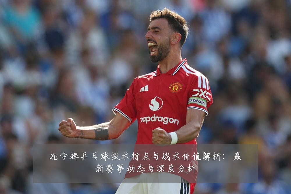 孔令辉乒乓球技术特点与战术价值解析：最新赛事动态与深度分析