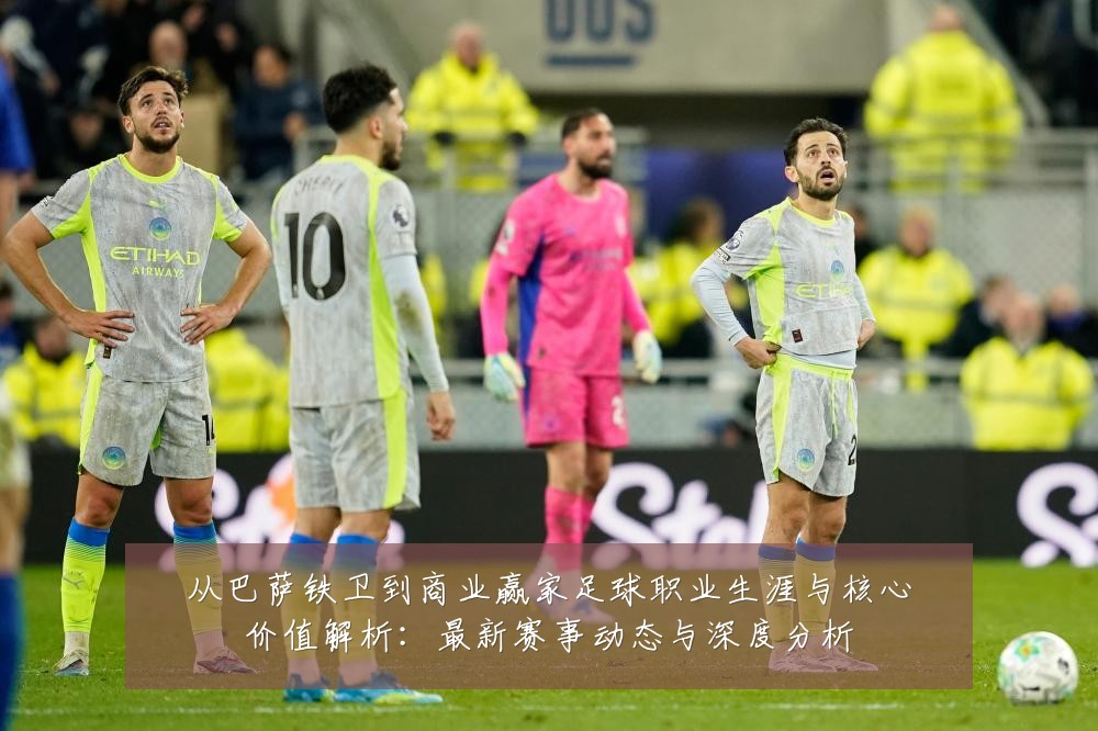 从巴萨铁卫到商业赢家足球职业生涯与核心价值解析：最新赛事动态与深度分析