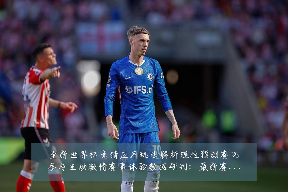 全新世界杯竞猜应用玩法解析理性预测赛况参与互动激情赛事体验数据研判:最新赛事动态与深度分析