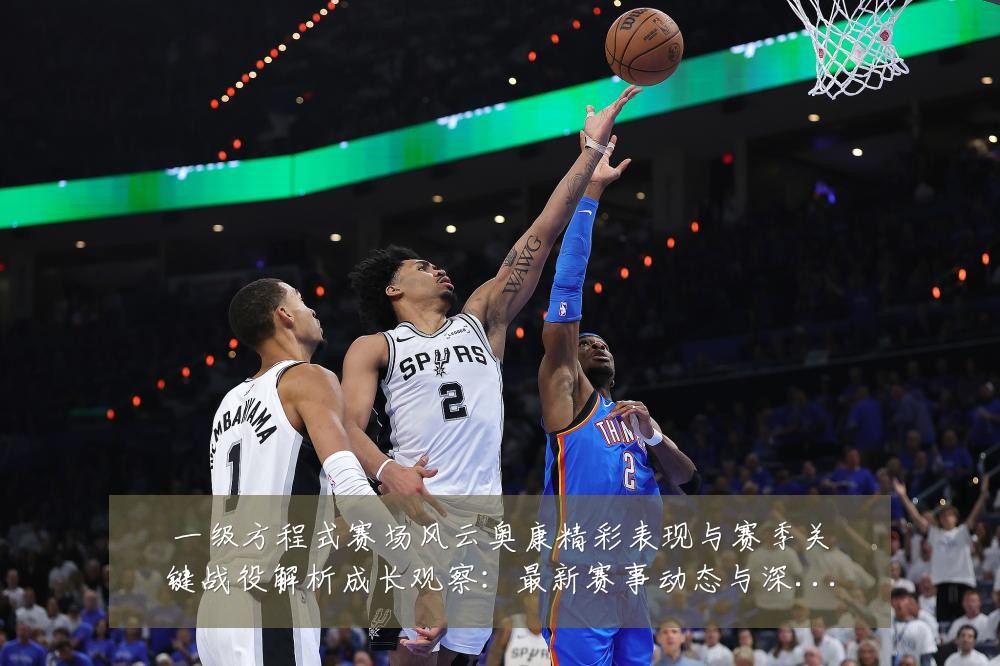 一级方程式赛场风云奥康精彩表现与赛季关键战役解析成长观察:最新赛事动态与深度分析