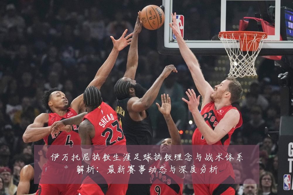 伊万托尼执教生涯足球执教理念与战术体系解析:最新赛事动态与深度分析