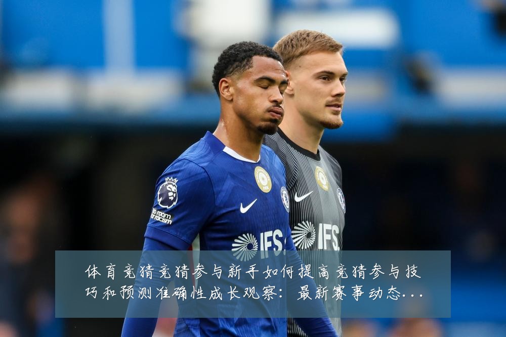 体育竞猜竞猜参与新手如何提高竞猜参与技巧和预测准确性成长观察:最新赛事动态与深度分析